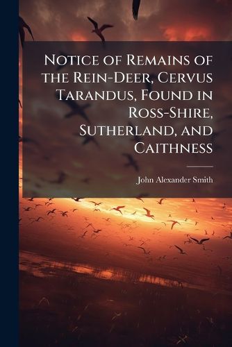 Cover image for Notice of Remains of the Rein-Deer, Cervus Tarandus, Found in Ross-Shire, Sutherland, and Caithness: With Notes of Its Occurrence Throughout Scotland. from the Proc., Soc. of Antiq. of Scotland