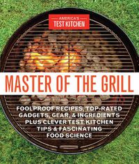 Cover image for Master of the Grill: Foolproof Recipes, Top-Rated Gadgets, Gear, & Ingredients Plus Clever Test Kitchen Tips & Fascinating Food Science
