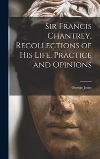 Cover image for Sir Francis Chantrey, Recollections of his Life, Practice and Opinions