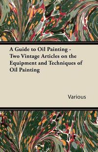 Cover image for A Guide to Oil Painting - Two Vintage Articles on the Equipment and Techniques of Oil Painting