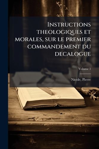 Cover image for Instructions Theologiques Et Morales, Sur Le Premier Commandement Du Decalogue Volume 1