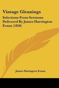 Cover image for Vintage Gleanings: Selections from Sermons Delivered by James Harrington Evans (1850)