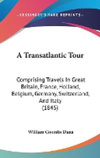 Cover image for A Transatlantic Tour: Comprising Travels In Great Britain, France, Holland, Belgium, Germany, Switzerland, And Italy (1845)