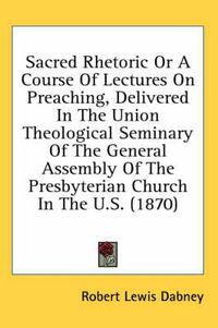 Cover image for Sacred Rhetoric or a Course of Lectures on Preaching, Delivered in the Union Theological Seminary of the General Assembly of the Presbyterian Church in the U.S. (1870)