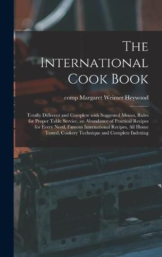 Cover image for The International Cook Book; Totally Different and Complete With Suggested Menus, Rules for Proper Table Service, an Abundance of Practical Recipes for Every Need, Famous International Recipes, All Home Tested, Cookery Technique and Complete Indexing