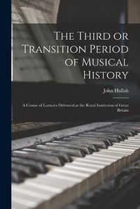 Cover image for The Third or Transition Period of Musical History: a Course of Lectures Delivered at the Royal Institution of Great Britain