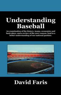 Cover image for Understanding Baseball: An Examination of the History, Teams, Economics and Basic Plays, and a Review of the 2007 Season, Lead to a Better Und