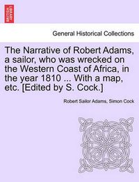 Cover image for The Narrative of Robert Adams, a Sailor, Who Was Wrecked on the Western Coast of Africa, in the Year 1810 ... with a Map, Etc. [Edited by S. Cock.]