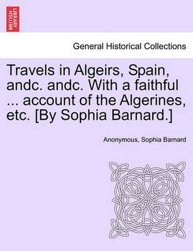 Cover image for Travels in Algeirs, Spain, Andc. Andc. with a Faithful ... Account of the Algerines, Etc. [By Sophia Barnard.]