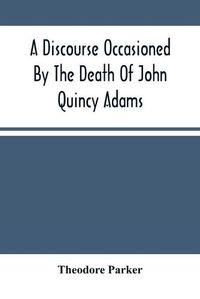 Cover image for A Discourse Occasioned By The Death Of John Quincy Adams: Delivered At The Melodeon In Boston, March 5, 1848