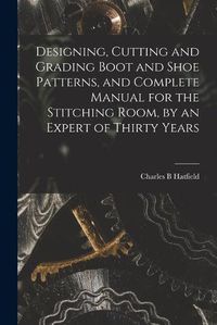 Cover image for Designing, Cutting and Grading Boot and Shoe Patterns, and Complete Manual for the Stitching Room, by an Expert of Thirty Years