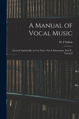 Cover image for A Manual of Vocal Music: (treated Analytically) in Two Parts: Part I.-elementary, Part II.-practical