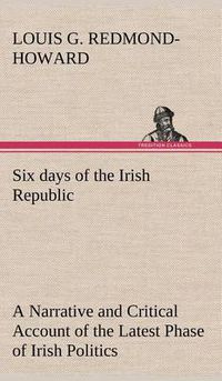 Cover image for Six days of the Irish Republic A Narrative and Critical Account of the Latest Phase of Irish Politics