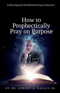 Cover image for How to Prophetically Pray on Purpose: A Bailey-ology Book With Alphabetical Prayer Declarations