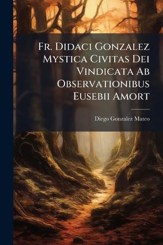 Cover image for Fr. Didaci Gonzalez Mystica Civitas Dei Vindicata AB Observationibus Eusebii Amort ......