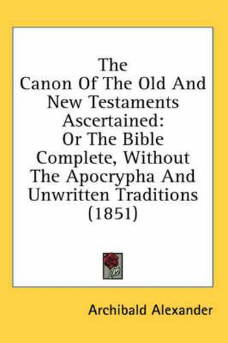 Cover image for The Canon Of The Old And New Testaments Ascertained: Or The Bible Complete, Without The Apocrypha And Unwritten Traditions (1851)