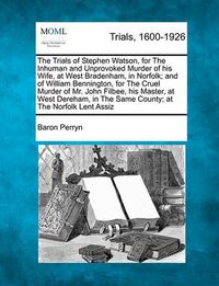 Cover image for The Trials of Stephen Watson, for the Inhuman and Unprovoked Murder of His Wife, at West Bradenham, in Norfolk; And of William Bennington, for the Cruel Murder of Mr. John Filbee, His Master, at West Dereham, in the Same County; At the Norfolk Lent...