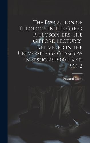Cover image for The Evolution of Theology in the Greek Philosophers. The Gifford Lectures, Delivered in the University of Glasgow in Sessions 1900-1 and 1901-2
