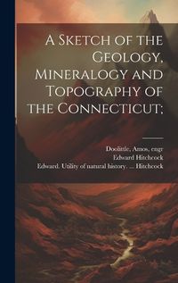 Cover image for A Sketch of the Geology, Mineralogy and Topography of the Connecticut;