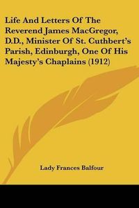 Cover image for Life and Letters of the Reverend James MacGregor, D.D., Minister of St. Cuthbert's Parish, Edinburgh, One of His Majesty's Chaplains (1912)