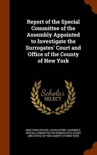 Cover image for Report of the Special Committee of the Assembly Appointed to Investigate the Surrogates' Court and Office of the County of New York