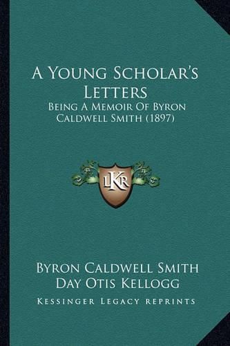 A Young Scholar's Letters: Being a Memoir of Byron Caldwell Smith (1897)