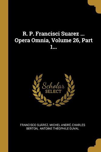 Cover image for R. P. Francisci Suarez ... Opera Omnia, Volume 26, Part 1...