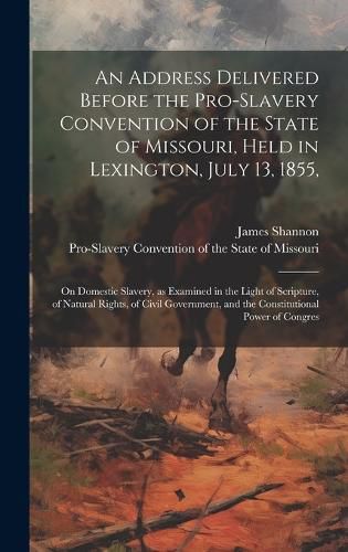 Cover image for An Address Delivered Before the Pro-slavery Convention of the State of Missouri, Held in Lexington, July 13, 1855,