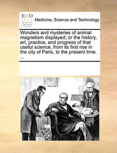 Cover image for Wonders and Mysteries of Animal Magnetism Displayed; Or the History, Art, Practice, and Progress of That Useful Science, from Its First Rise in the City of Paris, to the Present Time. ...