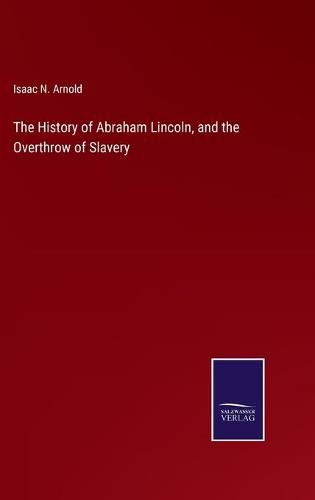 Cover image for The History of Abraham Lincoln, and the Overthrow of Slavery