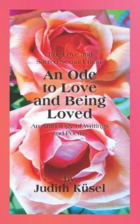 Cover image for True Love and Sacred Sexual Union: An Ode to Love and Being Loved: An Anthology of Writings and Poems