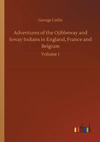 Cover image for Adventures of the Ojibbeway and Ioway Indians in England, France and Belgium