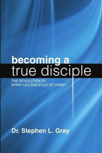 Cover image for Becoming a True Disciple: The Revolution of Spirit-Led Disciples of Christ