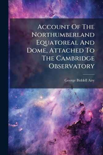 Cover image for Account of the Northumberland Equatoreal and Dome, Attached to the Cambridge Observatory