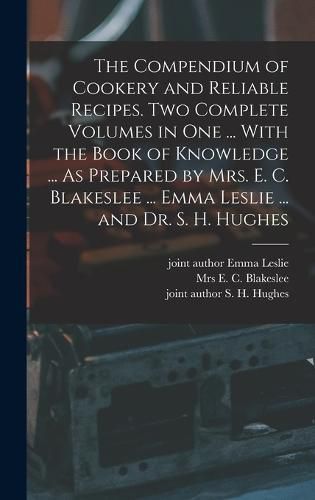 Cover image for The Compendium of Cookery and Reliable Recipes. Two Complete Volumes in one ... With the Book of Knowledge ... As Prepared by Mrs. E. C. Blakeslee ... Emma Leslie ... and Dr. S. H. Hughes