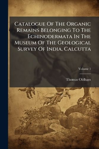 Cover image for Catalogue of the Organic Remains Belonging to the Echinodermata in the Museum of the Geological Survey of India, Calcutta: Geological Survey of India, Volume 1...