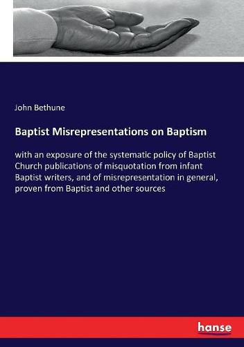 Baptist Misrepresentations on Baptism: with an exposure of the systematic policy of Baptist Church publications of misquotation from infant Baptist writers, and of misrepresentation in general, proven from Baptist and other sources