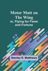 Cover image for Motor Matt on the Wing; or, Flying for Fame and Fortune