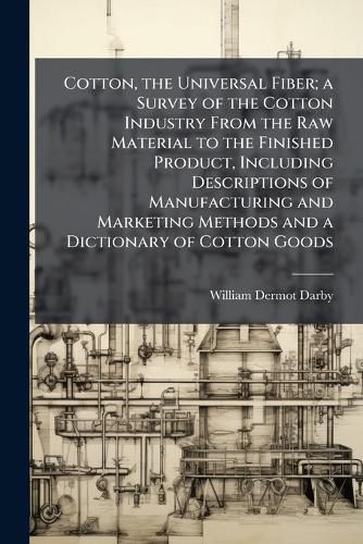 Cover image for Cotton, the Universal Fiber; a Survey of the Cotton Industry From the Raw Material to the Finished Product, Including Descriptions of Manufacturing and Marketing Methods and a Dictionary of Cotton Goods