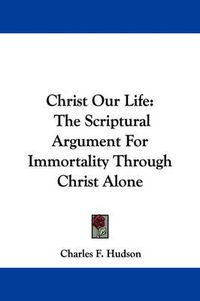 Cover image for Christ Our Life: The Scriptural Argument for Immortality Through Christ Alone