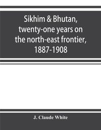 Cover image for Sikhim & Bhutan, twenty-one years on the north-east frontier, 1887-1908