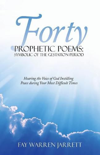 Forty Prophetic Poems: Symbolic of the Gestation Period: Hearing the Voice of God Instilling Peace During Your Most Difficult Times