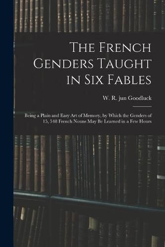 Cover image for The French Genders Taught in Six Fables; Being a Plain and Easy Art of Memory, by Which the Genders of 15, 548 French Nouns May Be Learned in a Few Hours