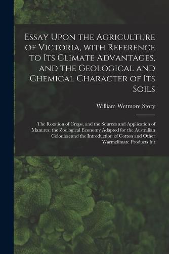 Essay Upon the Agriculture of Victoria, With Reference to Its Climate Advantages, and the Geological and Chemical Character of Its Soils; the Rotation of Crops, and the Sources and Application of Manures; the Zoological Economy Adapted for The...