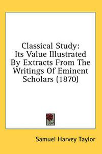 Cover image for Classical Study: Its Value Illustrated by Extracts from the Writings of Eminent Scholars (1870)