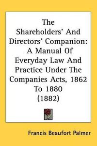 Cover image for The Shareholders' and Directors' Companion: A Manual of Everyday Law and Practice Under the Companies Acts, 1862 to 1880 (1882)