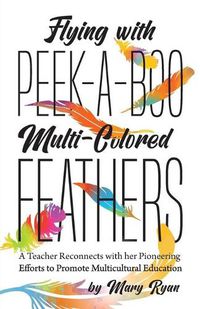 Cover image for Flying With Peek-a-Boo Multi-Colored Feathers: A Teacher Reconnects with her Pioneering Efforts to Promote Multicultural Education