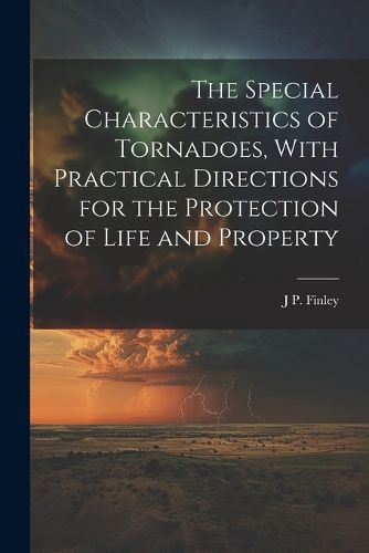 Cover image for The Special Characteristics of Tornadoes, With Practical Directions for the Protection of Life and Property