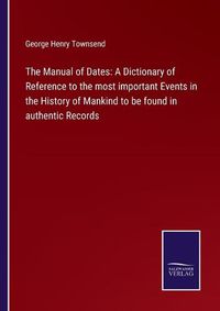 Cover image for The Manual of Dates: A Dictionary of Reference to the most important Events in the History of Mankind to be found in authentic Records