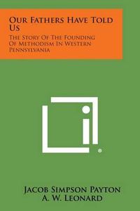 Cover image for Our Fathers Have Told Us: The Story of the Founding of Methodism in Western Pennsylvania